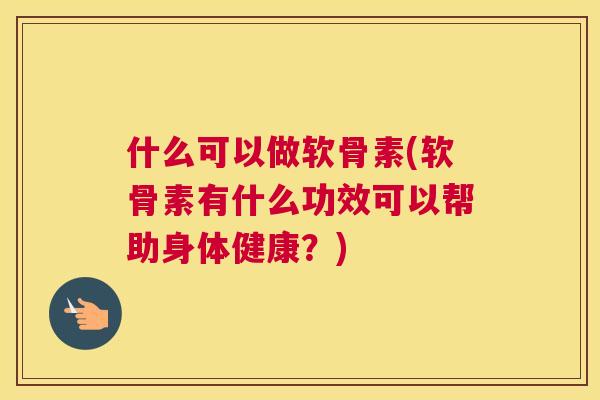 什么可以做软骨素(软骨素有什么功效可以帮助身体健康?) 什么可以做软骨素(软骨素有什么功效可以帮助身体健康?)