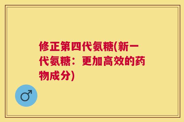 修正第四代氨糖(新一代氨糖:更加高效的成分) 修正第四代氨糖(新一代氨糖:更加高效的成分)