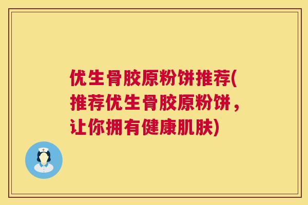 优生骨胶原粉饼推荐(推荐优生骨胶原粉饼,让你拥有健康肌肤)