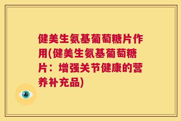 健美生氨基葡萄糖片作用(健美生氨基葡萄糖片：增强关节健康的营养补充品)