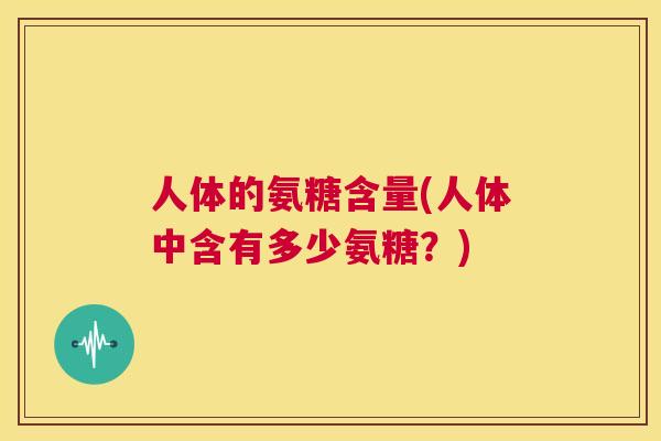 人体的氨糖含量(人体中含有多少氨糖？)