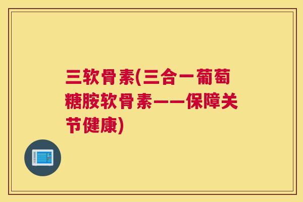三软骨素(三合一葡萄糖胺软骨素——保障关节健康)