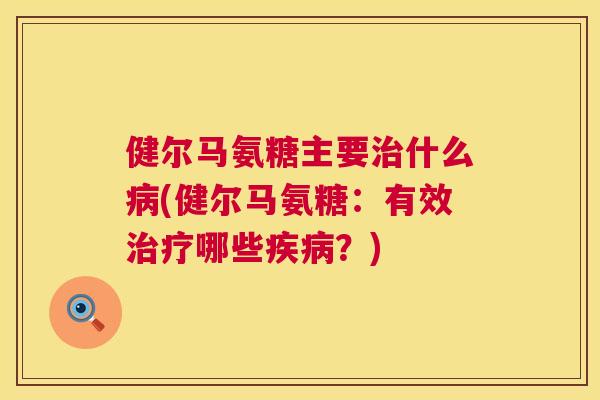 健尔马氨糖主要什么(健尔马氨糖：有效哪些？)