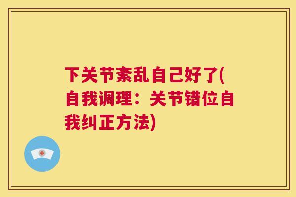 下关节紊乱自己好了(自我调理：关节错位自我纠正方法)