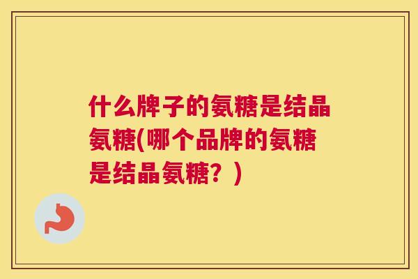 什么牌子的氨糖是结晶氨糖(哪个品牌的氨糖是结晶氨糖？)