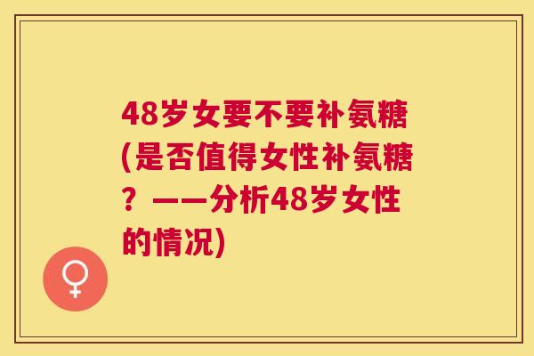 48岁女要不要补氨糖(是否值得女性补氨糖?——分析48岁女性的情况)