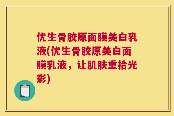 优生骨胶原面膜美白乳液(优生骨胶原美白面膜乳液,让重拾光彩) 优生骨胶原面膜美白乳液(优生骨胶原美白面膜乳液,让重拾光彩)