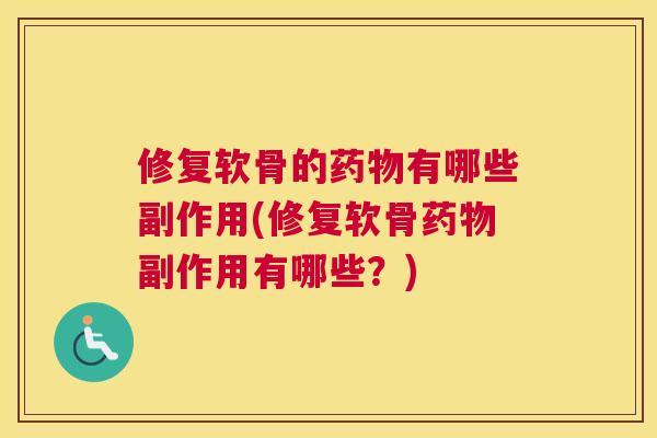 修复软骨的药物有哪些副作用(修复软骨药物副作用有哪些?)