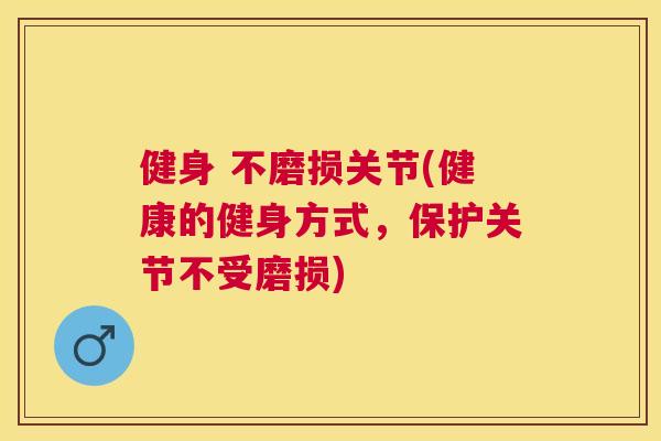 健身 不磨损关节(健康的健身方式,保护关节不受磨损)