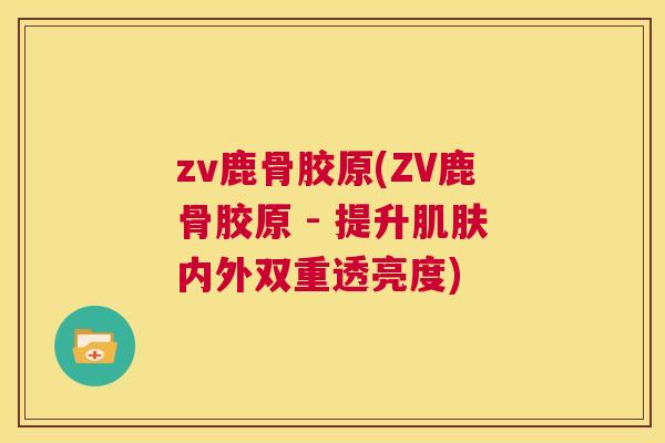 zv鹿骨胶原(ZV鹿骨胶原 - 提升肌肤内外双重透亮度)
