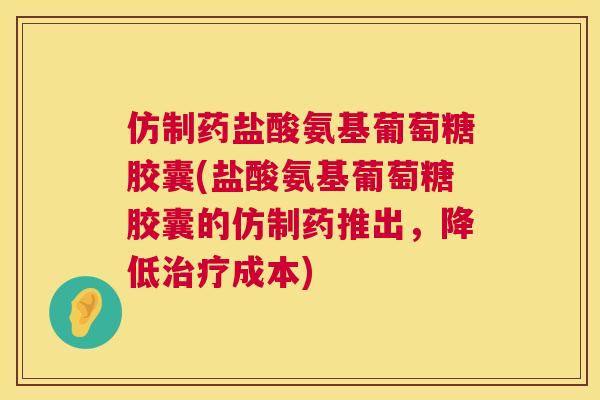 仿制药盐酸氨基葡萄糖胶囊(盐酸氨基葡萄糖胶囊的仿制药推出，降低治疗成本)