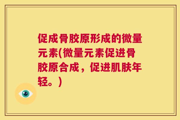 促成骨胶原形成的微量元素(微量元素促进骨胶原合成，促进肌肤年轻。)