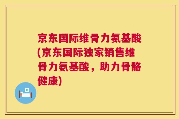 京东国际维骨力氨基酸(京东国际独家销售维骨力氨基酸,助力骨骼健康) 京东国际维骨力氨基酸(京东国际独家销售维骨力氨基酸,助力骨骼健康)
