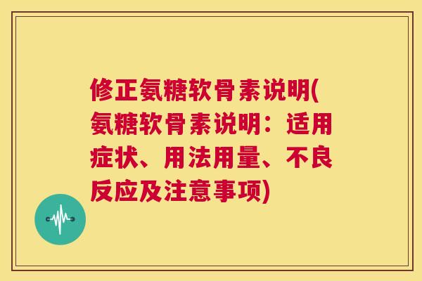 修正氨糖软骨素说明(氨糖软骨素说明:适用症状、用法用量、不良反应及注意事项) 修正氨糖软骨素说明(氨糖软骨素说明:适用症状、用法用量、不良反应及注意事项)
