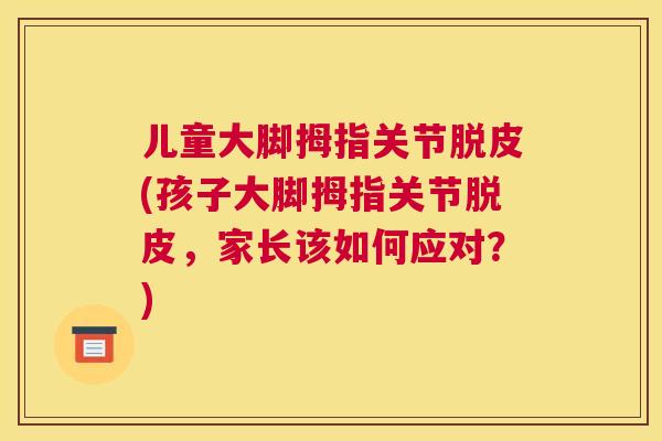 儿童大脚拇指关节脱皮(孩子大脚拇指关节脱皮,家长该如何应对?)
