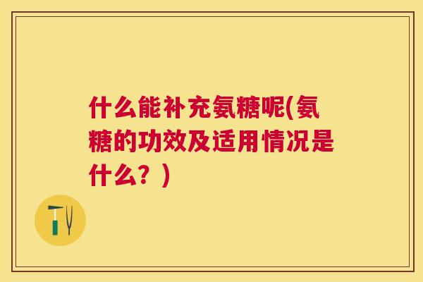 什么能补充氨糖呢(氨糖的功效及适用情况是什么？)