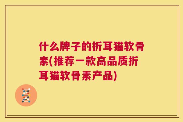 什么牌子的折耳猫软骨素(推荐一款高品质折耳猫软骨素产品) 什么牌子的折耳猫软骨素(推荐一款高品质折耳猫软骨素产品)