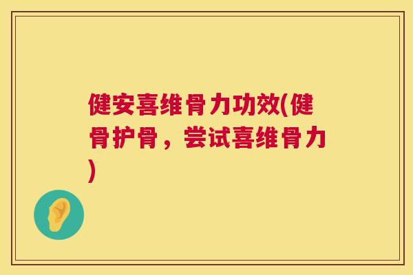 健安喜维骨力功效(健骨护骨,尝试喜维骨力)