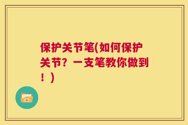 保护关节笔(如何保护关节？一支笔教你做到！)