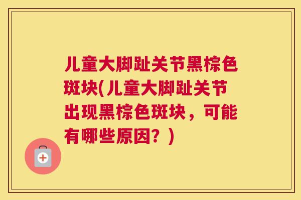儿童大脚趾关节黑棕色斑块(儿童大脚趾关节出现黑棕色斑块,可能有哪些原因?)
