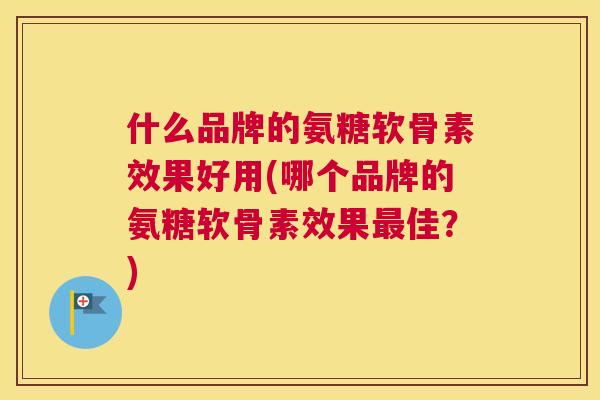什么品牌的氨糖软骨素效果好用(哪个品牌的氨糖软骨素效果最佳?)