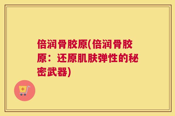 倍润骨胶原(倍润骨胶原：还原弹性的秘密武器)