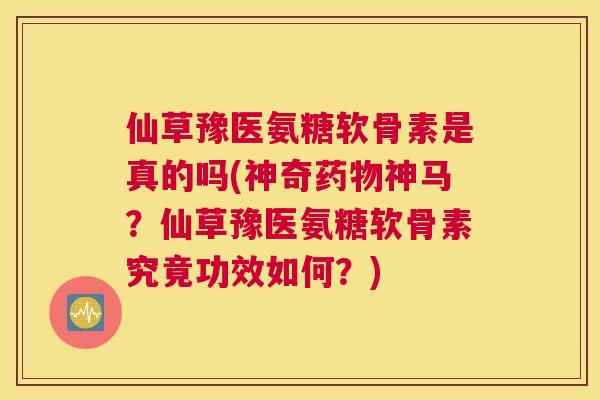 仙草豫医氨糖软骨素是真的吗(神奇药物神马?仙草豫医氨糖软骨素究竟功效如何?)