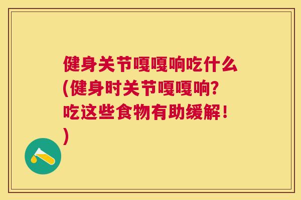 健身关节嘎嘎响吃什么(健身时关节嘎嘎响?吃这些食物有助缓解!) 健身关节嘎嘎响吃什么(健身时关节嘎嘎响?吃这些食物有助缓解!)