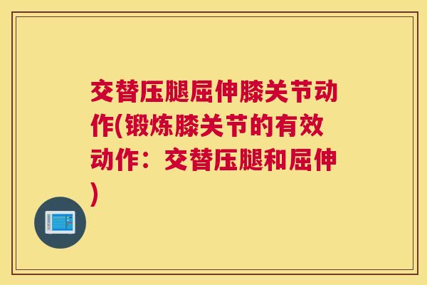 交替压腿屈伸膝关节动作(锻炼膝关节的有效动作:交替压腿和屈伸) 交替压腿屈伸膝关节动作(锻炼膝关节的有效动作:交替压腿和屈伸)
