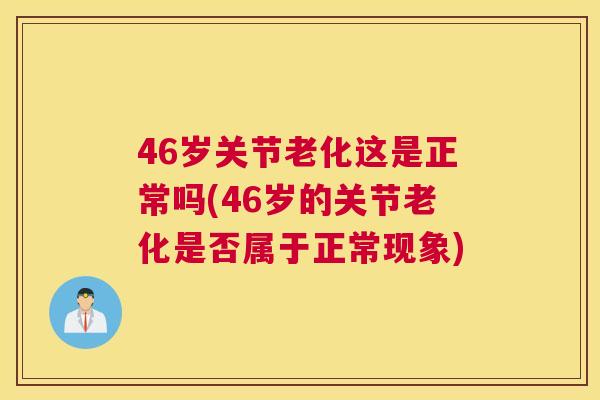 46岁关节老化这是正常吗(46岁的关节老化是否属于正常现象) 46岁关节老化这是正常吗(46岁的关节老化是否属于正常现象)