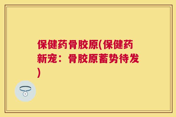 保健药骨胶原(保健药新宠:骨胶原蓄势待发) 保健药骨胶原(保健药新宠:骨胶原蓄势待发)
