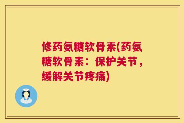 修药氨糖软骨素(药氨糖软骨素:保护关节,缓解关节疼痛)