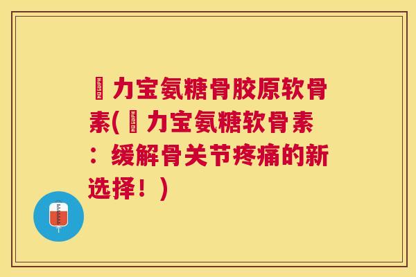 傦力宝氨糖骨胶原软骨素(傦力宝氨糖软骨素：缓解骨关节的新选择！)
