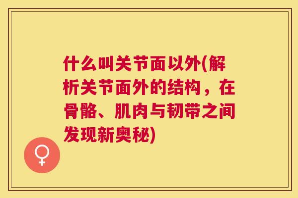 什么叫关节面以外(解析关节面外的结构,在骨骼、肌肉与韧带之间发现新奥秘)