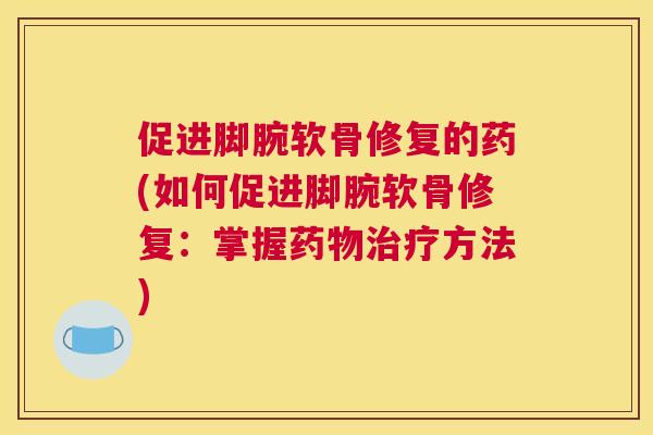 促进脚腕软骨修复的药(如何促进脚腕软骨修复：掌握方法)