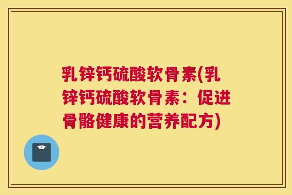乳锌钙硫酸软骨素(乳锌钙硫酸软骨素:促进骨骼健康的营养配方)