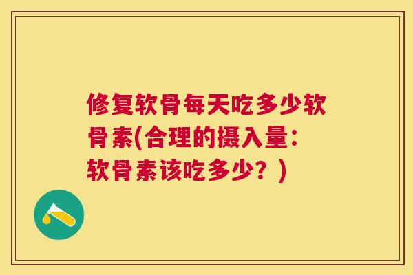 修复软骨每天吃多少软骨素(合理的摄入量：软骨素该吃多少？)