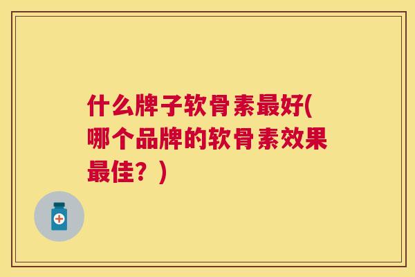 什么牌子软骨素好(哪个品牌的软骨素效果佳?) 什么牌子软骨素好(哪个品牌的软骨素效果佳?)