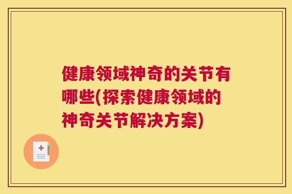 健康领域神奇的关节有哪些(探索健康领域的神奇关节解决方案)
