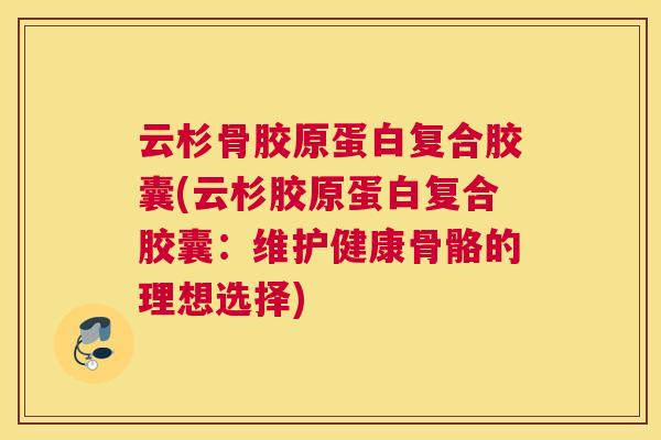 云杉骨胶原蛋白复合胶囊(云杉胶原蛋白复合胶囊:维护健康骨骼的理想选择)