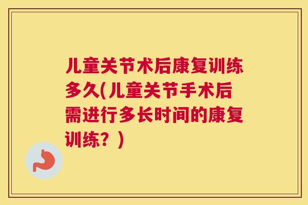 儿童关节术后康复训练多久(儿童关节手术后需进行多长时间的康复训练?)