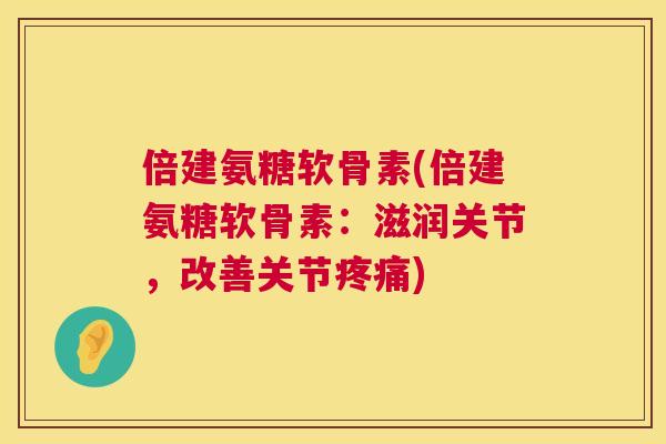 倍建氨糖软骨素(倍建氨糖软骨素:滋润关节,改善关节) 倍建氨糖软骨素(倍建氨糖软骨素:滋润关节,改善关节)