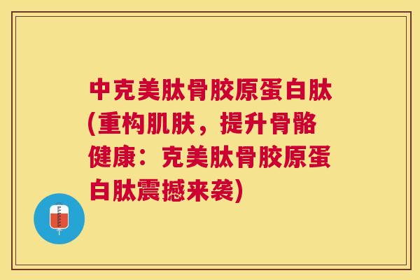 中克美肽骨胶原蛋白肽(重构，提升骨骼健康：克美肽骨胶原蛋白肽震撼来袭)