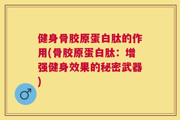 健身骨胶原蛋白肽的作用(骨胶原蛋白肽:增强健身效果的秘密武器) 健身骨胶原蛋白肽的作用(骨胶原蛋白肽:增强健身效果的秘密武器)