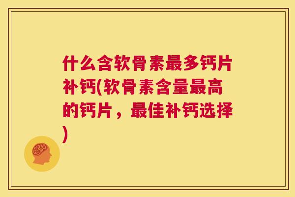 什么含软骨素最多钙片补钙(软骨素含量最高的钙片，最佳补钙选择)