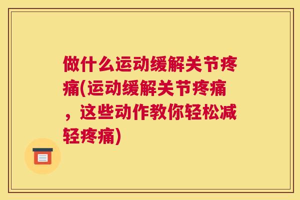 做什么运动缓解关节疼痛(运动缓解关节疼痛,这些动作教你轻松减轻疼痛)