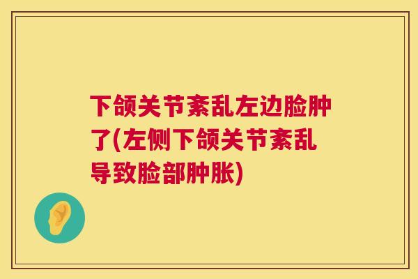 下颌关节紊乱左边脸肿了(左侧下颌关节紊乱导致脸部肿胀)