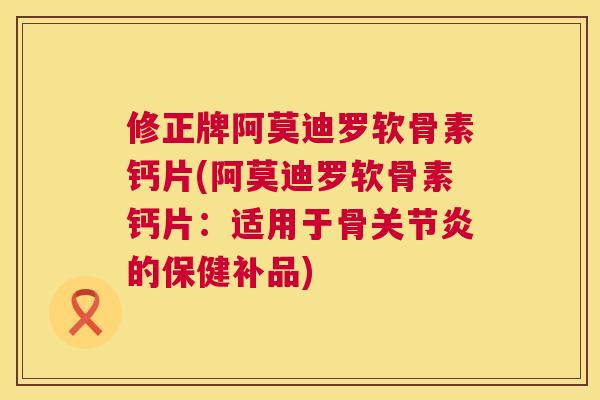 修正牌阿莫迪罗软骨素钙片(阿莫迪罗软骨素钙片:适用于骨关节炎的保健补品)