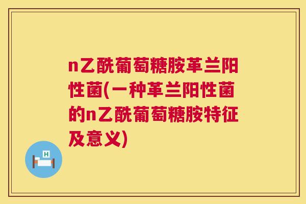 n乙酰葡萄糖胺革兰阳性菌(一种革兰阳性菌的n乙酰葡萄糖胺特征及意义)