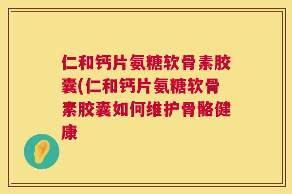 仁和钙片氨糖软骨素胶囊(仁和钙片氨糖软骨素胶囊如何维护骨骼健康